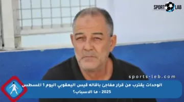 الوحدات يقترب من قرار مفاجئ بإقالة قيس اليعقوبي اليوم 1 أغسطس 2025 – ما الأسباب؟